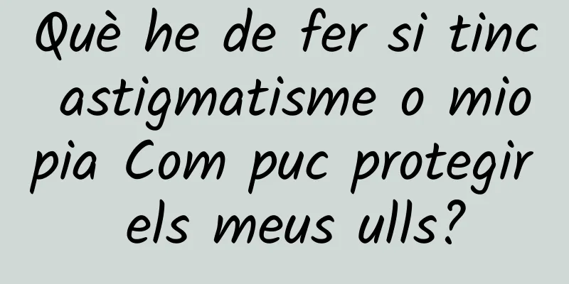 Què he de fer si tinc astigmatisme o miopia Com puc protegir els meus ulls?