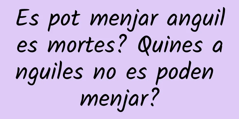 Es pot menjar anguiles mortes? Quines anguiles no es poden menjar?