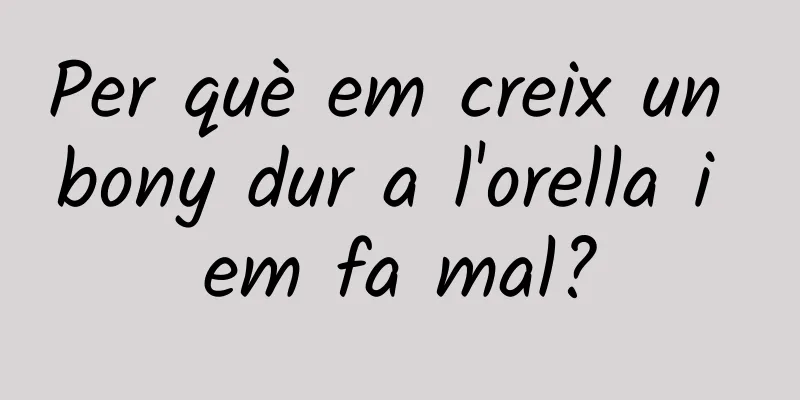 Per què em creix un bony dur a l'orella i em fa mal?