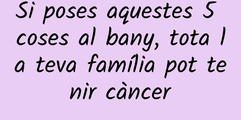 Si poses aquestes 5 coses al bany, tota la teva família pot tenir càncer