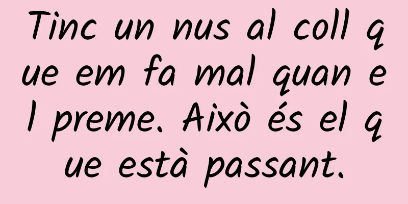Tinc un nus al coll que em fa mal quan el preme. Això és el que està passant.