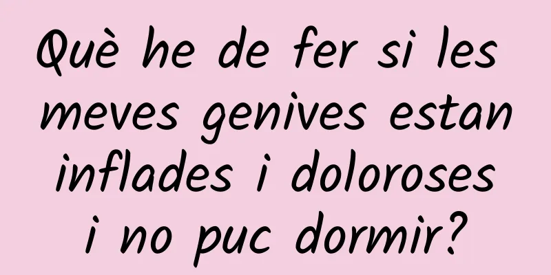 Què he de fer si les meves genives estan inflades i doloroses i no puc dormir?