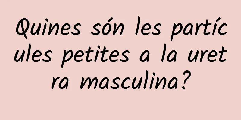 Quines són les partícules petites a la uretra masculina?