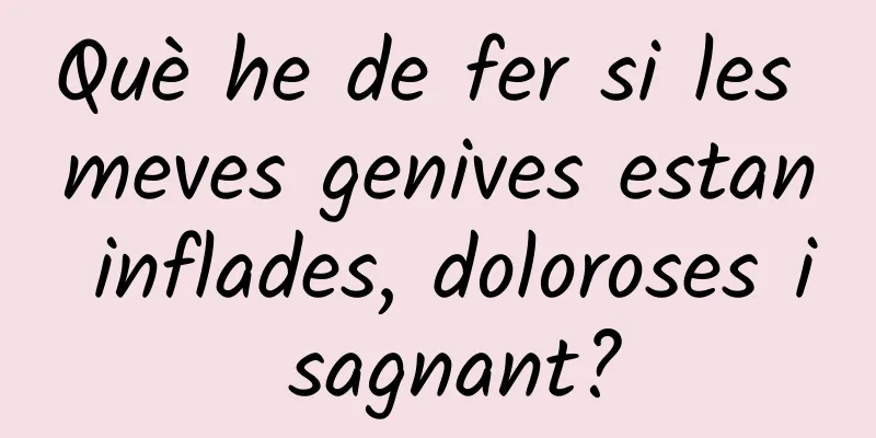 Què he de fer si les meves genives estan inflades, doloroses i sagnant?