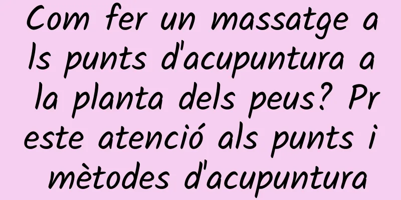 Com fer un massatge als punts d'acupuntura a la planta dels peus? Preste atenció als punts i mètodes d'acupuntura