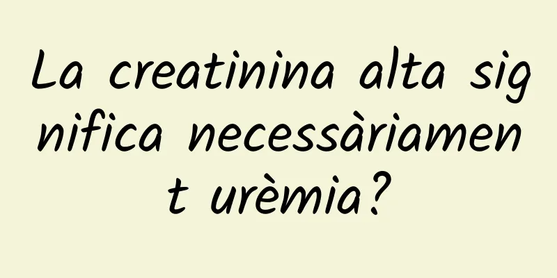 La creatinina alta significa necessàriament urèmia?