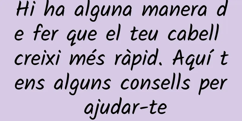Hi ha alguna manera de fer que el teu cabell creixi més ràpid. Aquí tens alguns consells per ajudar-te