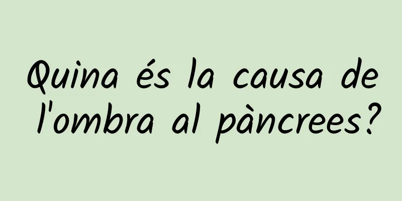 Quina és la causa de l'ombra al pàncrees?