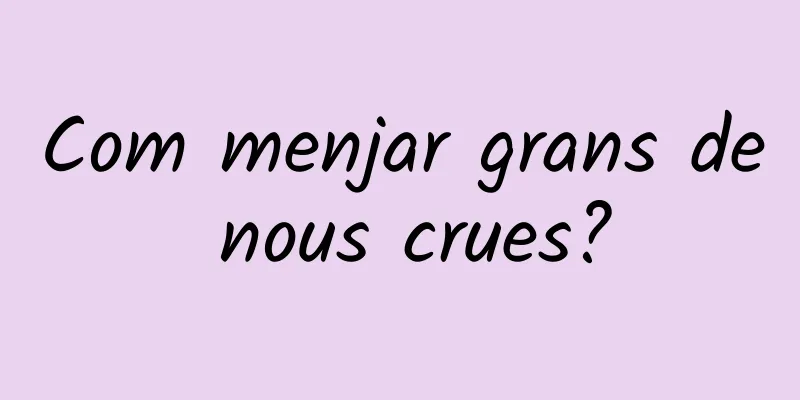 Com menjar grans de nous crues?