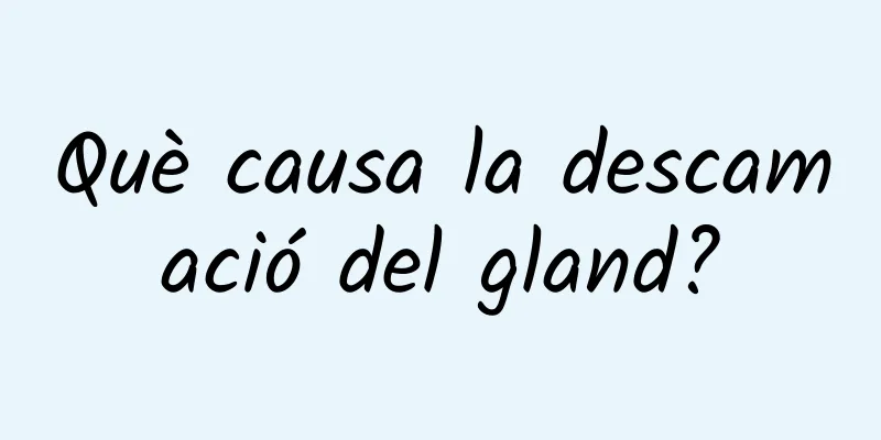 Què causa la descamació del gland?