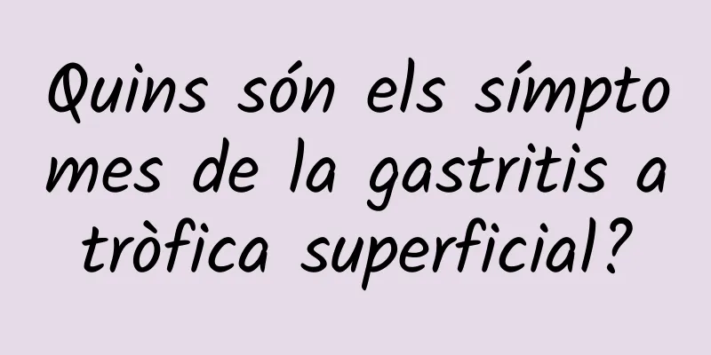 Quins són els símptomes de la gastritis atròfica superficial?