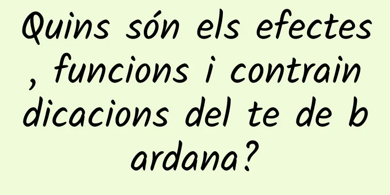 Quins són els efectes, funcions i contraindicacions del te de bardana?