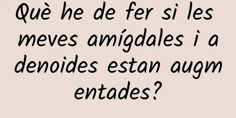 Què he de fer si les meves amígdales i adenoides estan augmentades?