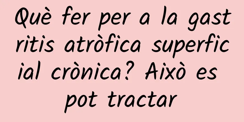 Què fer per a la gastritis atròfica superficial crònica? Això es pot tractar