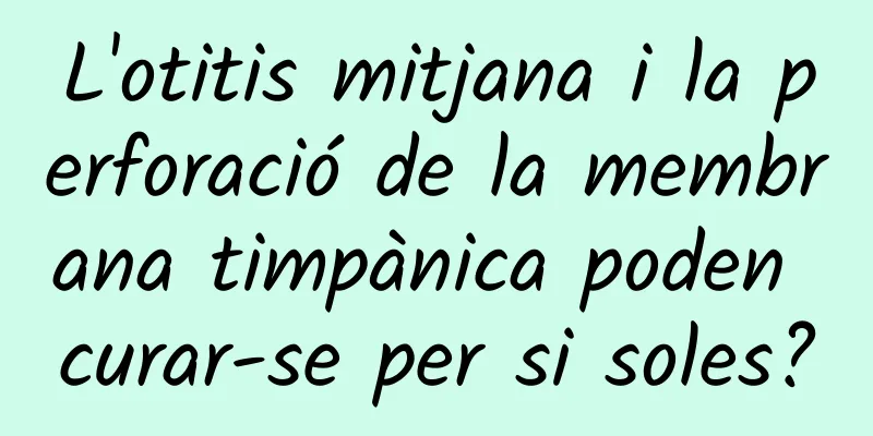 L'otitis mitjana i la perforació de la membrana timpànica poden curar-se per si soles?