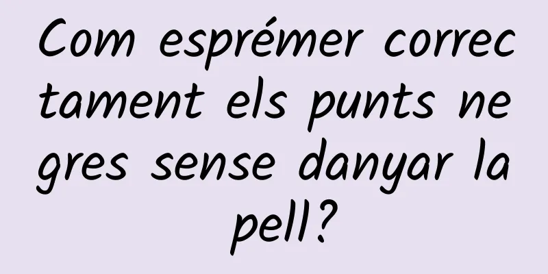 Com esprémer correctament els punts negres sense danyar la pell?