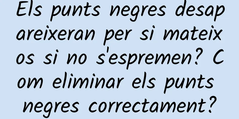Els punts negres desapareixeran per si mateixos si no s'espremen? Com ​​eliminar els punts negres correctament?
