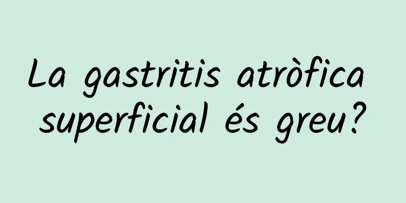 La gastritis atròfica superficial és greu?