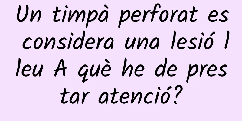 Un timpà perforat es considera una lesió lleu A què he de prestar atenció?