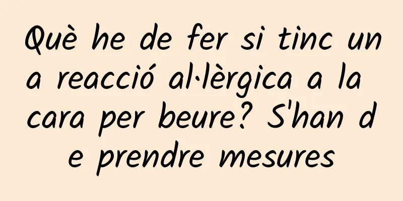 Què he de fer si tinc una reacció al·lèrgica a la cara per beure? S'han de prendre mesures