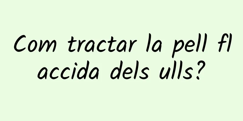 Com tractar la pell flaccida dels ulls?