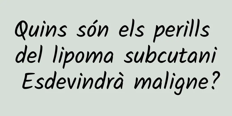 Quins són els perills del lipoma subcutani Esdevindrà maligne?
