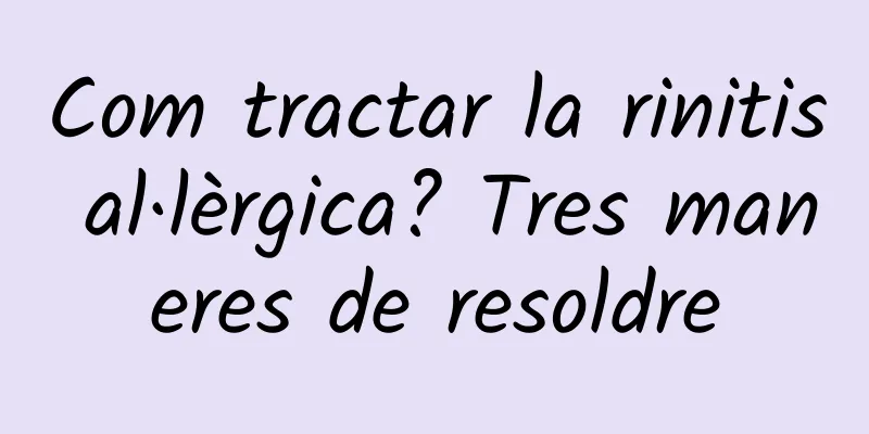 Com tractar la rinitis al·lèrgica? Tres maneres de resoldre