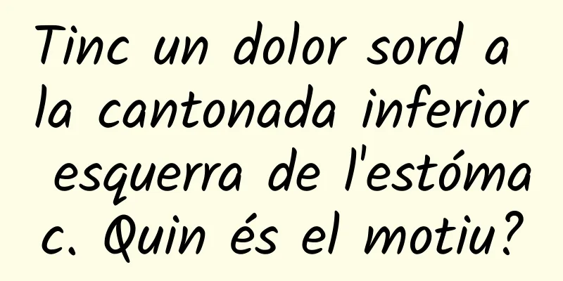 Tinc un dolor sord a la cantonada inferior esquerra de l'estómac. Quin és el motiu?