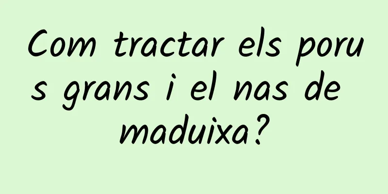 Com tractar els porus grans i el nas de maduixa?