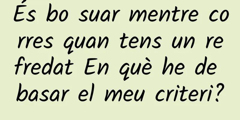És bo suar mentre corres quan tens un refredat En què he de basar el meu criteri?