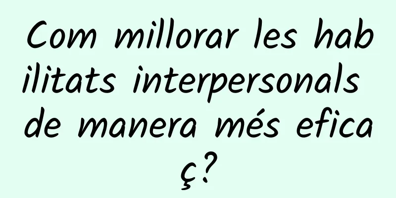 Com millorar les habilitats interpersonals de manera més eficaç?