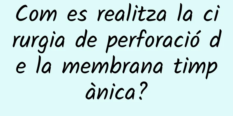 Com es realitza la cirurgia de perforació de la membrana timpànica?