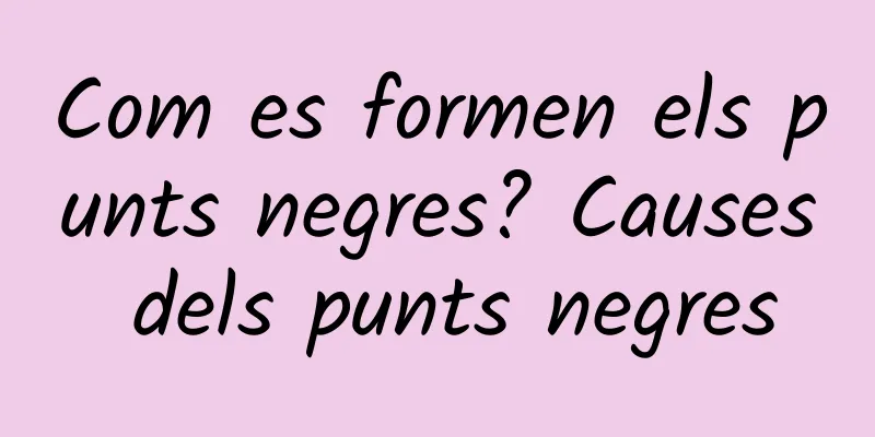 Com es formen els punts negres? Causes dels punts negres