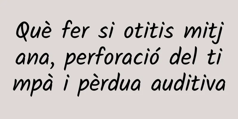 Què fer si otitis mitjana, perforació del timpà i pèrdua auditiva