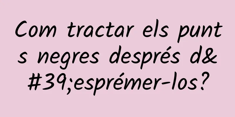 Com tractar els punts negres després d'esprémer-los?