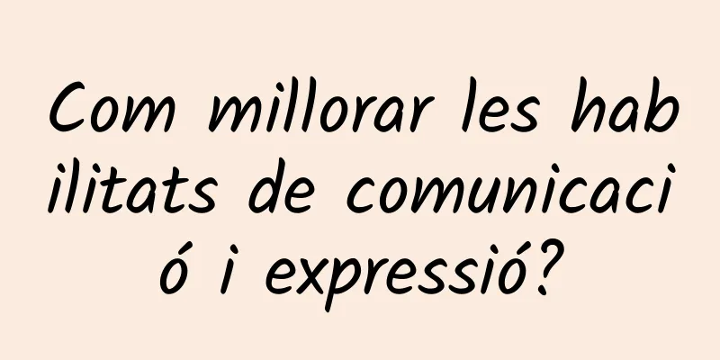 Com millorar les habilitats de comunicació i expressió?