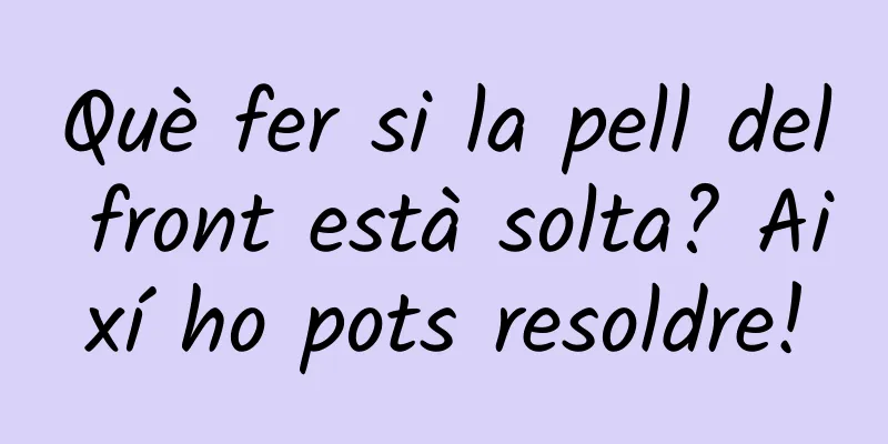 Què fer si la pell del front està solta? Així ho pots resoldre!