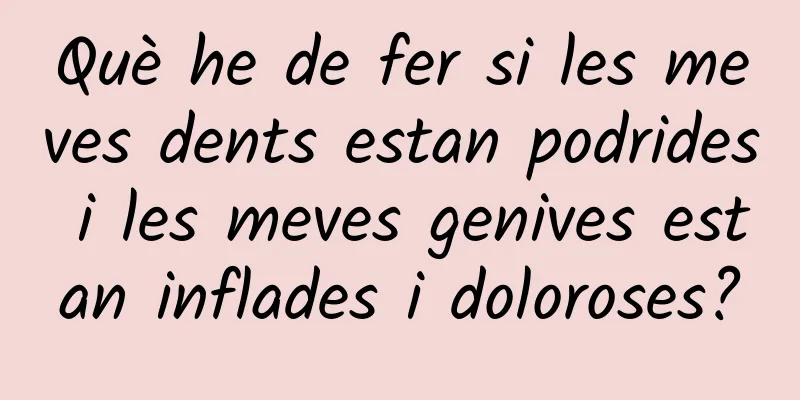 Què he de fer si les meves dents estan podrides i les meves genives estan inflades i doloroses?