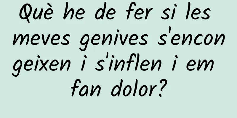 Què he de fer si les meves genives s'encongeixen i s'inflen i em fan dolor?