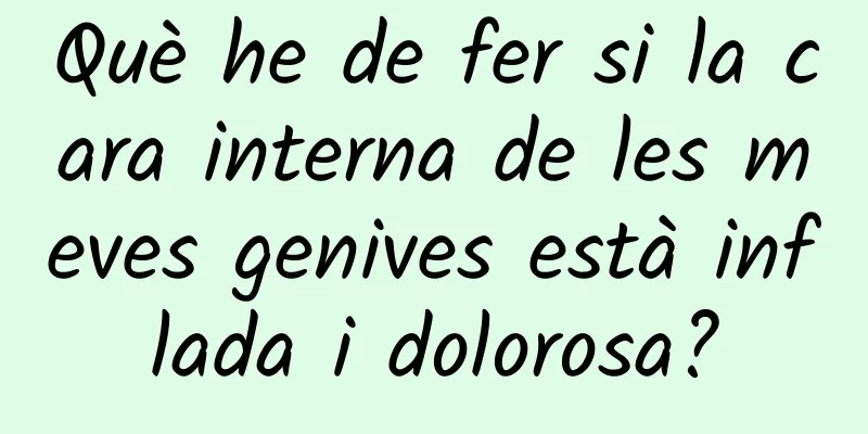 Què he de fer si la cara interna de les meves genives està inflada i dolorosa?