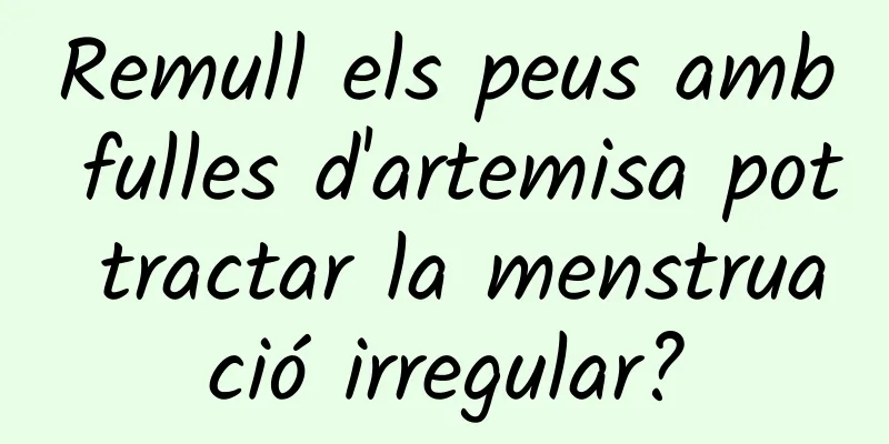 Remull els peus amb fulles d'artemisa pot tractar la menstruació irregular?