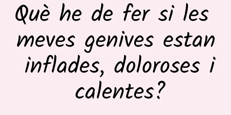 Què he de fer si les meves genives estan inflades, doloroses i calentes?