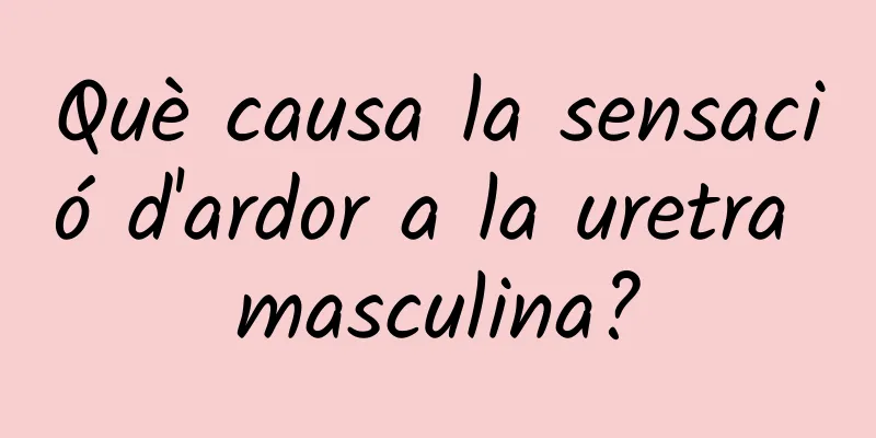 Què causa la sensació d'ardor a la uretra masculina?