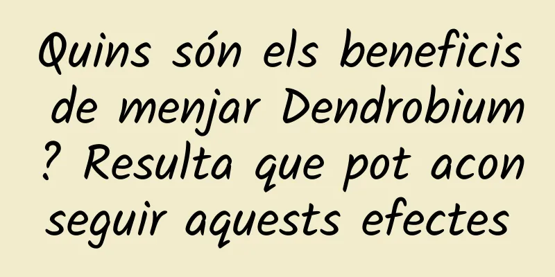Quins són els beneficis de menjar Dendrobium? Resulta que pot aconseguir aquests efectes