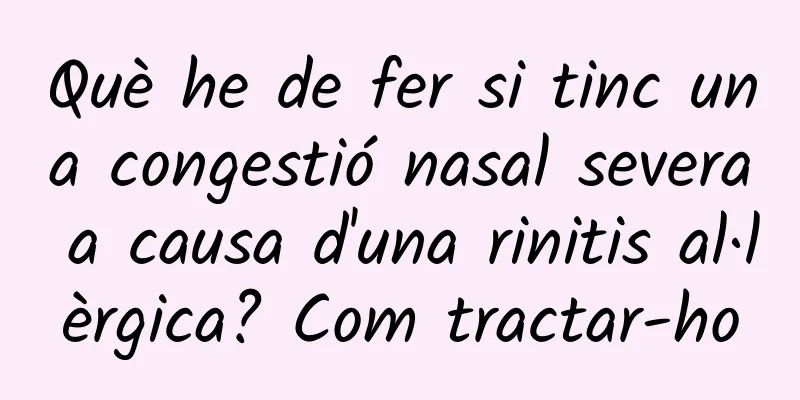 Què he de fer si tinc una congestió nasal severa a causa d'una rinitis al·lèrgica? Com tractar-ho
