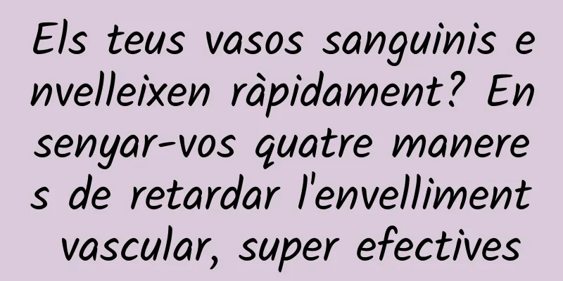 Els teus vasos sanguinis envelleixen ràpidament? Ensenyar-vos quatre maneres de retardar l'envelliment vascular, super efectives