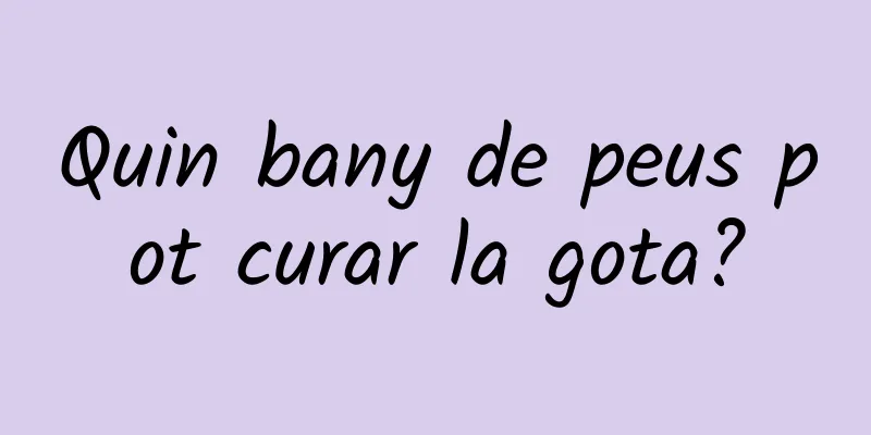 Quin bany de peus pot curar la gota?