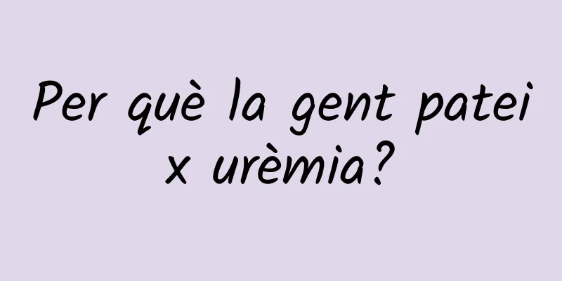 Per què la gent pateix urèmia?