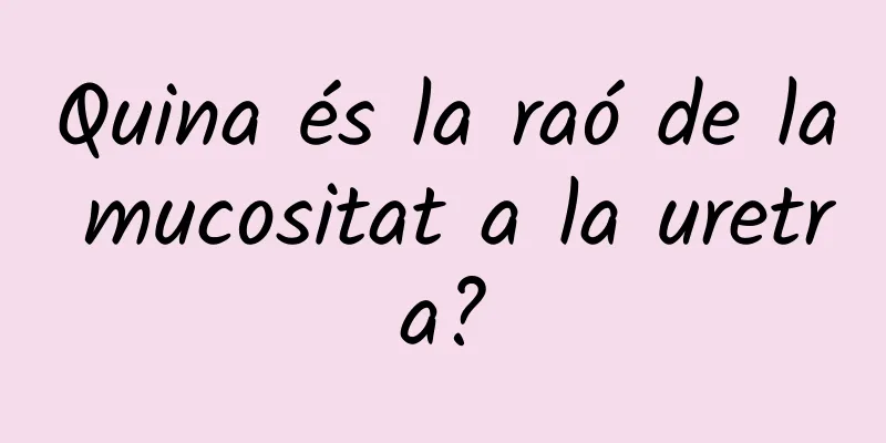 Quina és la raó de la mucositat a la uretra?
