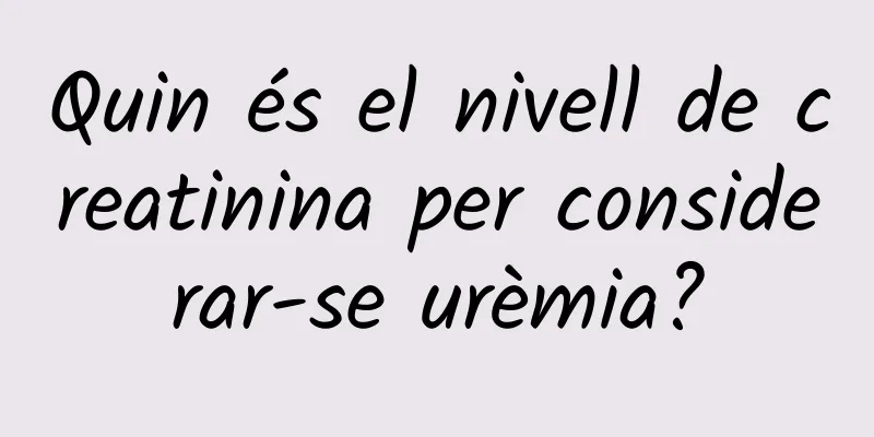 Quin és el nivell de creatinina per considerar-se urèmia?